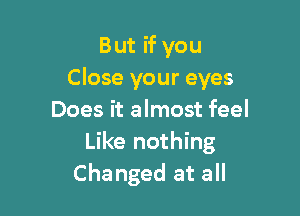 But if you
Close your eyes

Does it almost feel
Like nothing
Changed at all