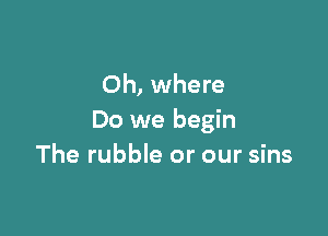 Oh, where

Do we begin
The rubble or our sins