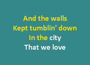 And the walls
Kept tumblin' down

In the city
That we love