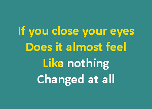 If you close your eyes
Does it almost feel

Like nothing
Changed at all