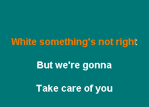 White something's not right

But we're gonna

Take care of you
