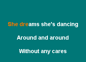 She dreams she's dancing

Around and around

Without any cares