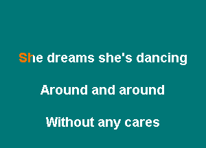 She dreams she's dancing

Around and around

Without any cares