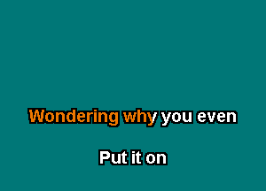 Wondering why you even

Put it on