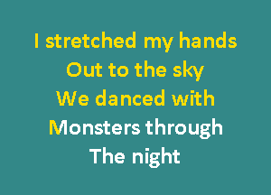 I stretched my ha nds
Out to the sky

We danced with
Monsters through
The night