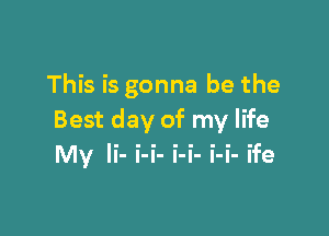 This is gonna be the

Best day of my life
My Ii- i-i- i-i- i-i- ife