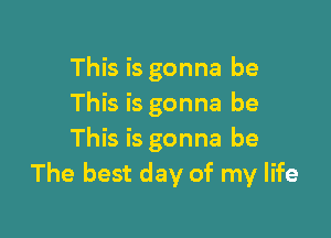 This is gonna be
This is gonna be

This is gonna be
The best day of my life