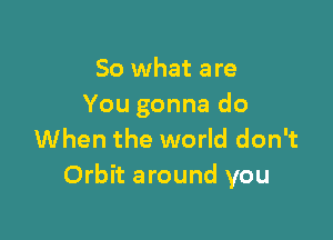 So what are
You gonna do

When the world don't
Orbit around you