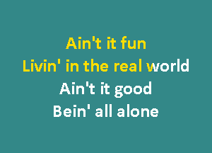 Ain't it fun
Livin' in the real world

Ain't it good
Bein' all alone