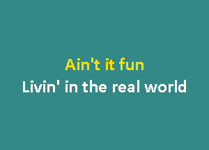 Ain't it fun

Livin' in the real world