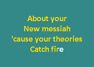 About your
New messiah

'cause your theories
Catch fire