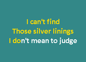 I can't find

Those silver linings
I don't mean to judge