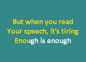 But when you read

Your speech, it's tiring
Enough is enough