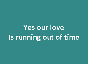 Yes our love

ls running out of time