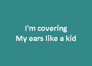 I'm covering

My ears like a kid