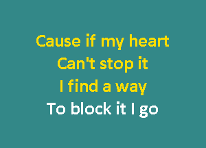 Cause if my heart
Can't stop it

lfind a way
To block it I go