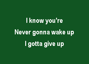 I know you're

Never gonna wake up

I gotta give up