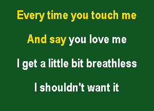 Every time you touch me

And say you love me
I get a little bit breathless

lshouldn't want it