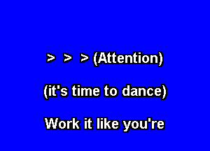 t. (Attention)

(it's time to dance)

Work it like you're