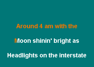 Around 4 am with the

Moon shinin' bright as

Headlights on the interstate