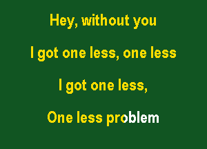 Hey, without you

I got one less, one less

I got one less,

One less problem