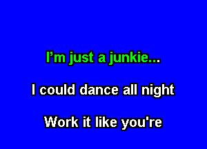 Pm just a junkie...

I could dance all night

Work it like you're
