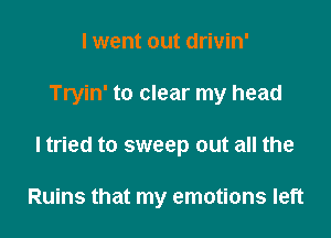 I went out drivin'

Tryin' to clear my head

ltried to sweep out all the

Ruins that my emotions left