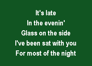 It's late
In the evenin'

Glass on the side
I've been sat with you
For most of the night