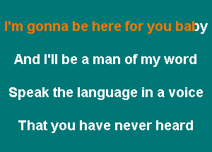 I'm gonna be here for you baby
And I'll be a man of my word
Speak the language in a voice

That you have never heard