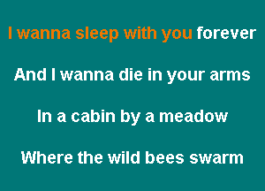 I wanna sleep with you forever
And I wanna die in your arms
In a cabin by a meadow

Where the wild bees swarm