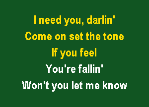 I need you, darlin'
Come on set the tone
If you feel

You're fallin'
Won't you let me know