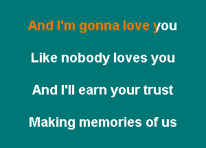 And I'm gonna love you

Like nobody loves you

And I'll earn your trust

Making memories of us