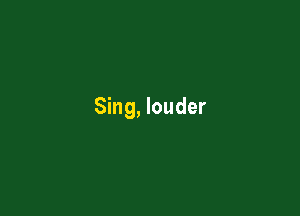 Sing, louder