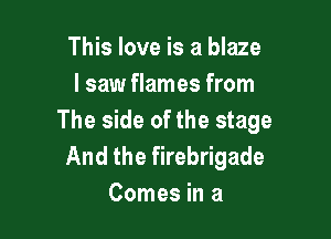 This love is a blaze
I saw flames from

The side of the stage
And the firebrigade
Comes in a