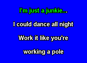 Pm just a junkie...

I could dance all night

Work it like you're

working a pole