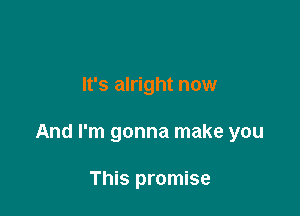 It's alright now

And I'm gonna make you

This promise