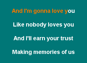 And I'm gonna love you

Like nobody loves you

And I'll earn your trust

Making memories of us