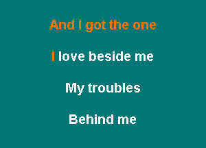 And I got the one

I love beside me

My troubles

Behind me