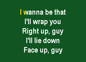 lwanna be that
I'll wrap you

Right up, guy
I'll lie down
Face up, guy