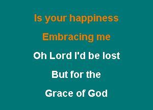 Is your happiness

Embracing me
Oh Lord I'd be lost
But for the
Grace of God