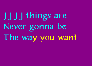 J-J-j-J things are

Never gonna be

The way you want