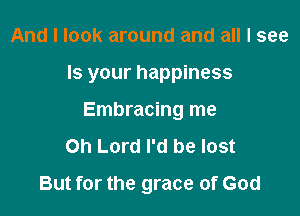And I look around and all I see

Is your happiness

Embracing me
Oh Lord I'd be lost
But for the grace of God