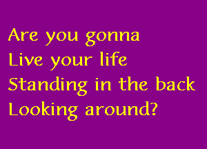 Are you gonna
Live your life

Standing in the back
Looking around?