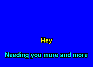 Hey

Needing you more and more
