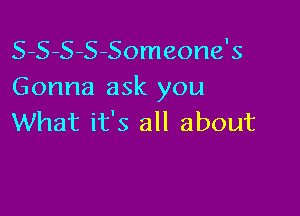 S-S-S-S-Someone's
Gonna ask you

What it's all about