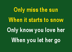 Only miss the sun

When it starts to snow

Only know you love her