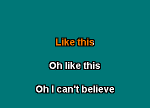 Like this

Oh like this

Oh I can't believe