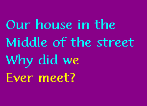 Our house in the
Middle of the street

Why did we
Ever meet?