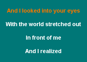 And I looked into your eyes

With the world stretched out

In front of me

And I realized