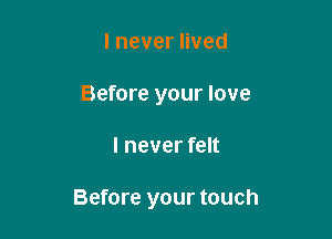 lnevernved
Before your love

I never felt

Before your touch